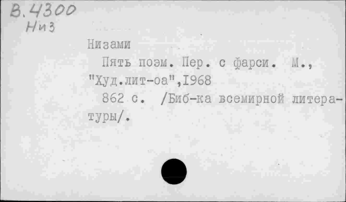 ﻿Ъ'ЧЪоо
Низами
Пять поэм. Пер. с фарси. М., "Худ.лит-оа”,1968
862 с. /Биб-ка всемирной литературы/.